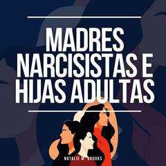 Madres Narcisistas e Hijas Adultas: Recuperación del Abuso, la Luz de Gas, la Manipulación y la Codependencia de un Narcisista + Escapar de los Miembros Tóxicos de la Familia by Natalie M. Brooks audiobook
