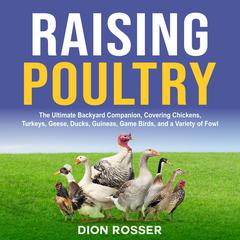 Raising Poultry: The Ultimate Backyard Companion, Covering Chickens, Turkeys, Geese, Ducks, Guineas, Game Birds, and a Variety of Fowl by Dion Rosser audiobook