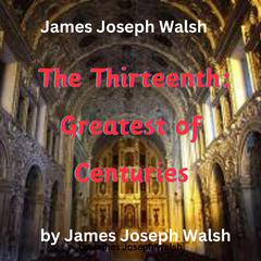 James Joseph Walsh: The Thirteenth - Greatest of Centuries by James Joseph Walsh audiobook