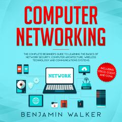 Computer Networking: The Complete Beginner's Guide to Learning the Basics of Network Security, Computer Architecture, Wireless Technology and Communications Systems (Including Cisco, CCENT, and CCNA) by Benjamin Walker audiobook