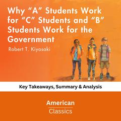 Why “A” Students Work for “C” Students and “B” Students Work for the Government by Robert T. Kiyosaki by American Classics audiobook