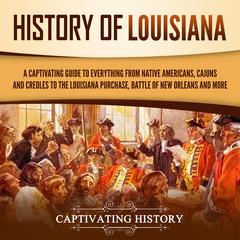 History of Louisiana: A Captivating Guide to Everything from Native Americans, Cajuns, and Creoles to the Louisiana Purchase, Battle of New Orleans, and More by Captivating History audiobook