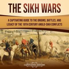 The Sikh Wars: A Captivating Guide to the Origins, Battles, and Legacy of the 19th-Century Anglo-Sikh Conflicts by Captivating History audiobook
