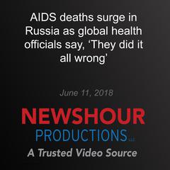 AIDS deaths surge in Russia as global health officials say, ‘They did it all wrong’ by PBS NewsHour audiobook