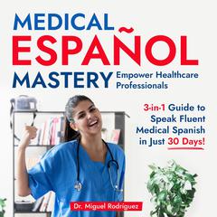 Medical Español Mastery: Empower Healthcare Professionals by Miguel Rodríguez audiobook