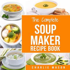 Soup Maker Recipe Book: Easy Made Cookbook Book Cook Books Recipes Cookery Cleanse by Charlie Mason audiobook