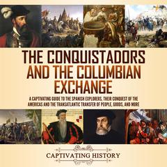The Conquistadors and the Columbian Exchange: A Captivating Guide to the Spanish Explorers, their Conquest of the Americas and the Transatlantic Transfer of People, Goods, and More by Captivating History audiobook