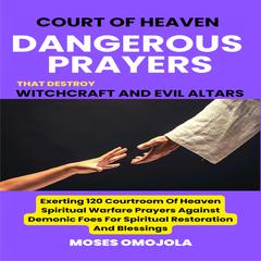 Court Of Heaven Dangerous Prayers That Destroy Witchcraft And Evil Altars: Exerting 120 Courtroom Of Heaven Spiritual Warfare Prayers Against Demonic Foes For Spiritual Restoration And Blessings by Moses Omojola audiobook
