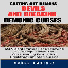 Casting Out Demons, Devils And Breaking Demonic Curses: 120 Violent Prayers For Destroying Evil Manipulations And Commanding Favors And Breakthrough Into Your Life by Moses Omojola audiobook