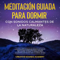 Meditación guiada para dormir con sonidos calmantes de la naturaleza: las 20 mejores músicas de sonidos naturales ideales para sueño profundo, hipnosis y relajación. Alcanza la tranquilidad y concentración máxima para aliviar el estrés by Creative Sounds Academy audiobook