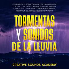Tormentas y sonidos de la lluvia: experimenta el poder calmante de la naturaleza con una colección completa de grabaciones de tormentas y lluvia para la relajación máxima, reducción del estrés y sueño reparador by Creative Sounds Academy audiobook