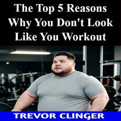 The Top 5 Reasons Why You Don't Look Like You Workout by Trevor Clinger audiobook