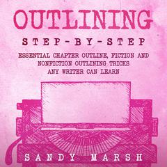 Outlining: Step-by-Step | Essential Chapter Outline, Fiction and Nonfiction Outlining Tricks Any Writer Can Learn by Sandy Marsh audiobook