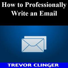 How To Professionally Write An Email by Trevor Clinger audiobook