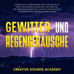 Gewitter- und Regengeräusche: Erleben Sie die Beruhigende Kraft der Natur mit Einer Umfassenden Sammlung von Gewitter- und Regenaufnahmen für Ultimative Entspannung, Stressreduktion und Erholsamen Schlaf by Creative Sounds Academy audiobook