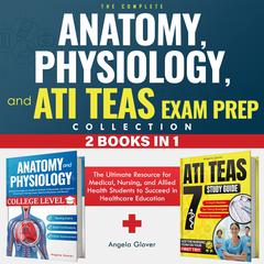 The Complete Anatomy, Physiology, and ATI TEAS Exam Prep Collection 2 Books in 1 by Angela Glover audiobook