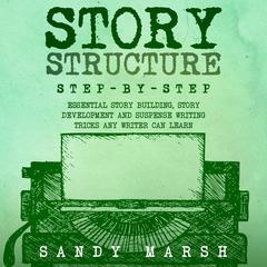 Story Structure: Step-by-Step | Essential Story Building, Story Development and Suspense Writing Tricks Any Writer Can Learn by Sandy Marsh audiobook