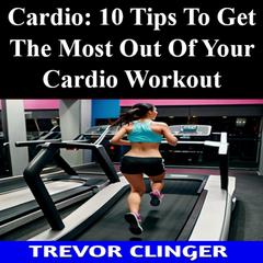Cardio: 10 Tips To Get The Most Out Of Your Cardio Workout by Trevor Clinger audiobook