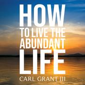 How to Live the Abundant Life by  Carl Grant III audiobook