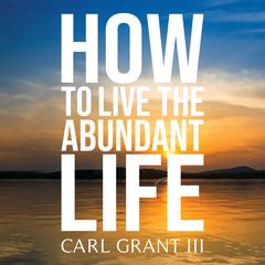 How to Live the Abundant Life by Carl Grant III audiobook