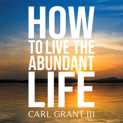 How to Live the Abundant Life by Carl Grant III audiobook