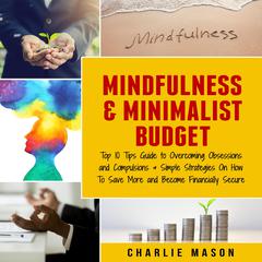 Mindfulness & Minimalist Budget : Top 10 Tips Guide to Overcoming Obsessions and Compulsions & Simple Strategies On How To Save More and Become Financially Secure by Charlie Mason audiobook