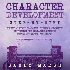 Character Development: Step-by-Step | Essential Story Character Creation, Character Expression and Character Building Tricks Any Writer Can Learn by Sandy Marsh audiobook