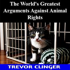 The World's Greatest Arguments Against Animal Rights by Trevor Clinger audiobook