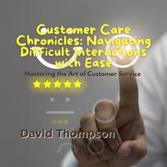 Customer Care Chronicles: Navigating Difficult Interactions with Ease by David Thompson audiobook