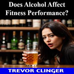 Does Alcohol Affect Fitness Performance? by Trevor Clinger audiobook