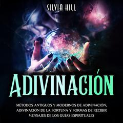 Adivinación: Métodos Antiguos y Modernos de Adivinación, Adivinación de la Fortuna y Formas de Recibir Mensajes de los Guías Espirituales by Silvia Hill audiobook