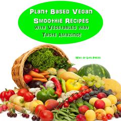 Plant Based Vegan Smoothie Recipes with Vegetables that Taste Amazing by Way of Life Press audiobook