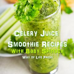 Celery Juice Smoothie Recipes With Baby Spinach by Way of Life Press audiobook