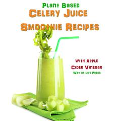 Plant Based Celery Juice Smoothie Recipes - With Apple Cider Vinegar by Way of Life Press audiobook