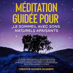 Méditation Guidée pour le Sommeil avec Sons Naturels Apaisants : Les 20 Meilleurs Sons de la Nature Idéaux pour le Sommeil Profond, l'Hypnose et la Relaxation. Atteignez la Tranquillité Ultime et la Concentration pour le Soulagement du Stress by Creative Sounds Academy audiobook