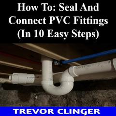 How To: Seal And Connect PVC Fittings (In 10 Easy Steps) by Trevor Clinger audiobook