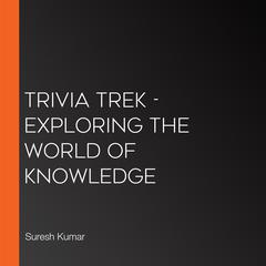 Trivia Trek - Exploring The World Of Knowledge by Suresh Kumar audiobook