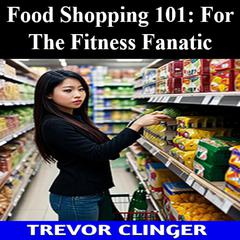 Food Shopping 101: For The Fitness Fanatic by Trevor Clinger audiobook