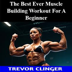 The Best Ever Muscle Building Workout For A Beginner by Trevor Clinger audiobook