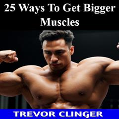 25 Ways To Get Bigger Muscles by Trevor Clinger audiobook