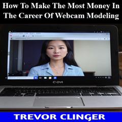 How To Make The Most Money In The Career Of Webcam Modeling by Trevor Clinger audiobook