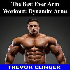 The Best Ever Arm Workout: Dynamite Arms by Trevor Clinger audiobook
