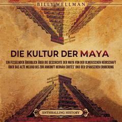 Die Kultur der Maya: Ein fesselnder Überblick über die Geschichte der Maya von der olmekischen Herrschaft über das alte Mexiko bis zur Ankunft Hernán Cortés’ und der spanischen Eroberung by Billy Wellman audiobook