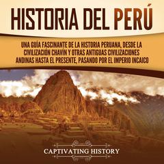 Historia del Perú: Una guía fascinante de la historia peruana, desde la civilización chavín y otras antiguas civilizaciones andinas hasta el presente, pasando por el Imperio incaico by Captivating History audiobook