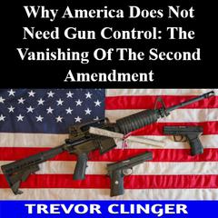 Why America Does Not Need Gun Control: The Vanishing Of The Second Amendment by Trevor Clinger audiobook