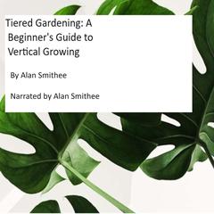 Tiered Gardening: A Beginner's Guide to Vertical Growing by Alan Smithee audiobook