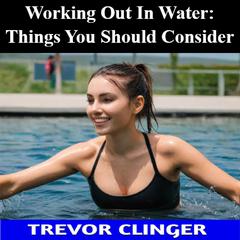 Working Out In Water: Things You Should Consider by Trevor Clinger audiobook
