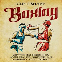 Boxing: What the Best Boxers Know about Training, Footwork, and Combinations That You Don’t by Clint Sharp audiobook