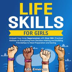 Life Skills for Girls: Unleash Your Inner Superwoman with Over 100+ Practical Abilities on Everything from Decision-Making and Building Friendships to Meal Preparation and Saving by Lila Emerson audiobook