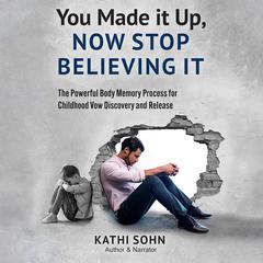 You Made it Up, Now Stop Believing It: The Powerful Body Memory Process for Childhood Vow Discovery and Release by Kathi Sohn audiobook